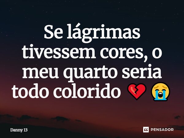 Si lagrimas tivessem cores o meu quarto seria todo colorido 💔😭... Frase de Danny 13.