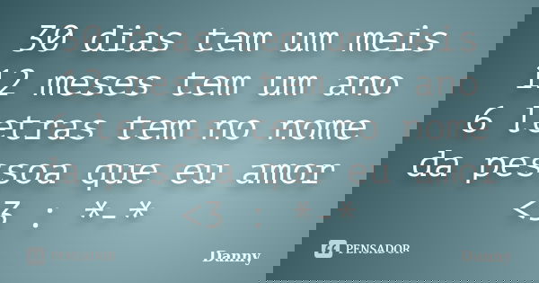 30 dias tem um meis 12 meses tem um ano 6 letras tem no nome da pessoa que eu amor <3 : *-*... Frase de danny.