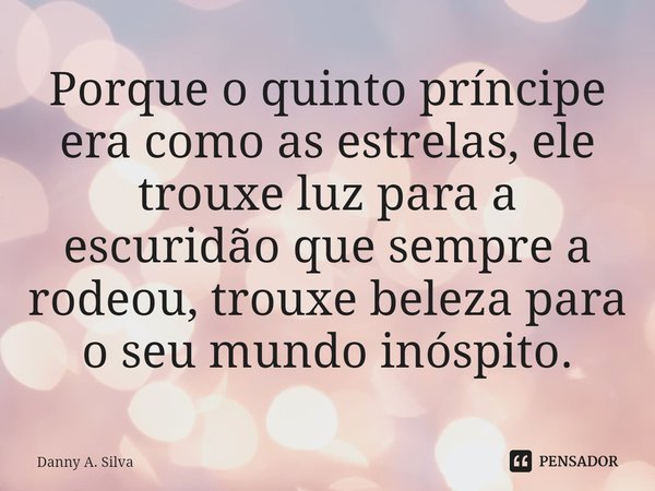 ⁠Porque o quinto príncipe era como as estrelas, ele trouxe luz para a escuridão que sempre a rodeou, trouxe beleza para o seu mundo inóspito.... Frase de Danny A. Silva.