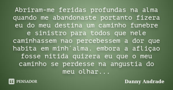 Abriram-me feridas profundas na alma quando me abandonaste portanto fizera eu do meu destina um caminho funebre e sinistro para todos que nele caminhassem nao p... Frase de Danny Andrade.