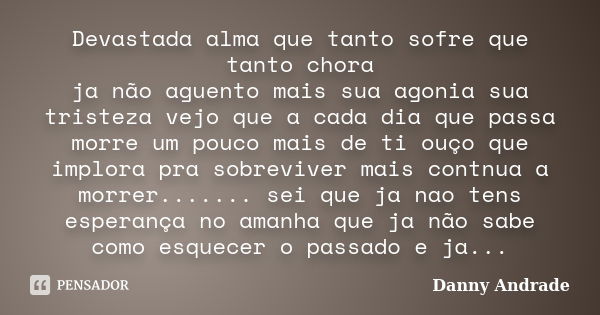 Devastada alma que tanto sofre que tanto chora ja não aguento mais sua agonia sua tristeza vejo que a cada dia que passa morre um pouco mais de ti ouço que impl... Frase de Danny Andrade.