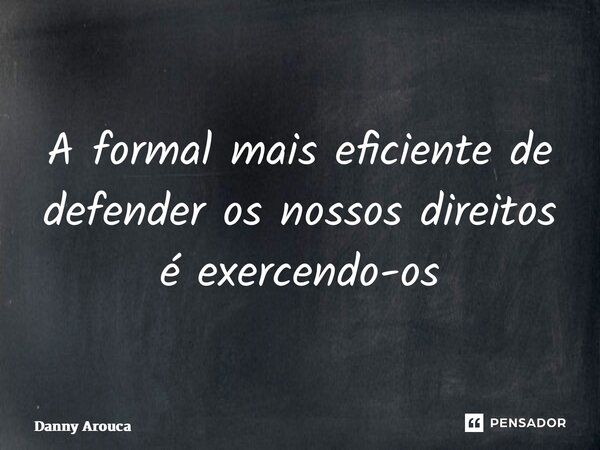 ⁠A formal mais eficiente de defender os nossos direitos é exercendo-os... Frase de Danny Arouca.