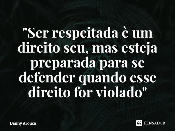 "Ser respeitada é um direito seu, mas esteja preparada para se defender quando esse direito for violado"... Frase de Danny Arouca.