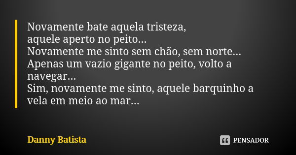 Novamente bate aquela tristeza, aquele aperto no peito... Novamente me sinto sem chão, sem norte... Apenas um vazio gigante no peito, volto a navegar... Sim, no... Frase de Danny Batista.