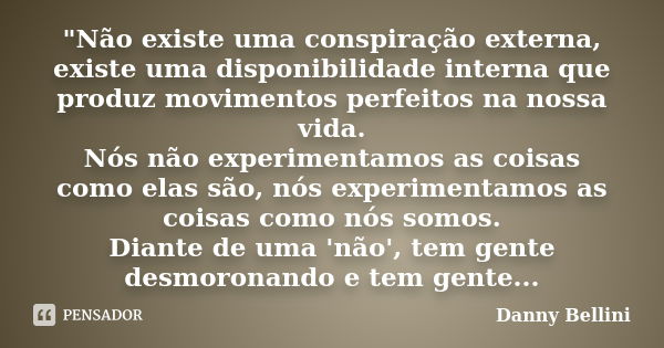 "Não existe uma conspiração externa, existe uma disponibilidade interna que produz movimentos perfeitos na nossa vida. Nós não experimentamos as coisas com... Frase de Danny Bellini.