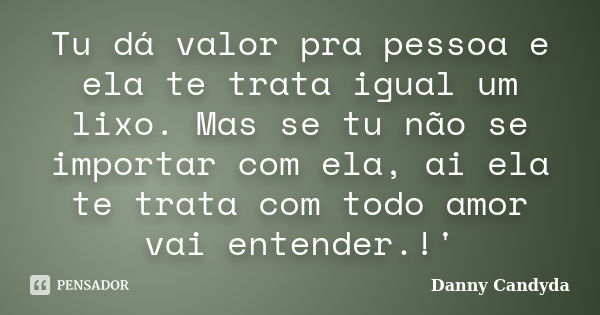 Tu dá valor pra pessoa e ela te trata igual um lixo. Mas se tu não se importar com ela, ai ela te trata com todo amor vai entender.!'... Frase de Danny Candyda.