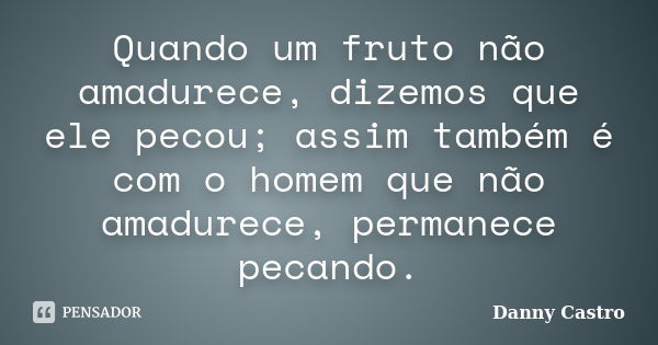 Quando um fruto não amadurece, dizemos que ele pecou; assim também é com o homem que não amadurece, permanece pecando.... Frase de Danny Castro.