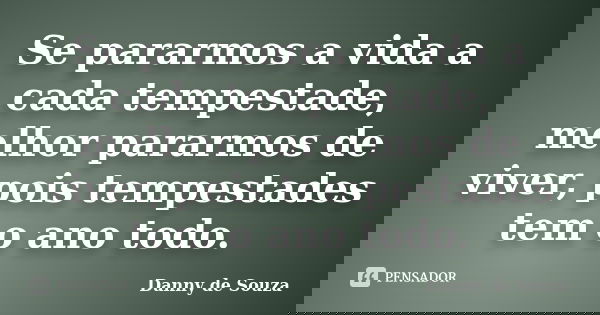 Se pararmos a vida a cada tempestade, melhor pararmos de viver, pois tempestades tem o ano todo.... Frase de danny de souza.