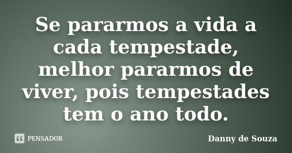 Se pararmos a vida a cada tempestade, melhor pararmos de viver, pois tempestades tem o ano todo.... Frase de danny de souza.