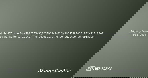 http://www.globo973.com.br/308/233/935/3396248a1k5s9h3559826201852a21518567 Pra quem tem pensamento forte , o impossível é só questão de opinião... Frase de Danny Gaditta.