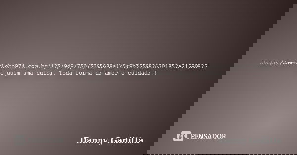 http://www.globo974.com.br/123/949/750/3395688a1k5s9h3559826201852a21590825 Se quem ama cuida, Toda forma do amor é cuidado!!... Frase de Danny Gaditta.