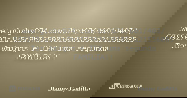 www.globo974.com.br/676/601/403/ 3392702a1k5s9h3559826201852a21556085 Ter Amigos é TER uma segunda FAMÍLIA!!... Frase de Danny Gaditta.