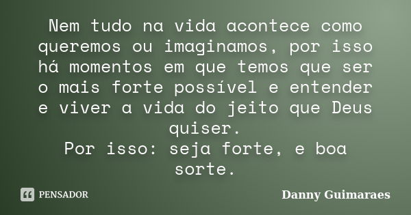 Nem tudo na vida acontece como queremos ou imaginamos, por isso há momentos em que temos que ser o mais forte possível e entender e viver a vida do jeito que De... Frase de Danny Guimaraes.