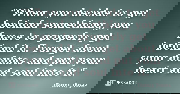 "When you decide to get behind something, you have to properly get behind it. Forget about your doubts and put your heart and soul into it."... Frase de Danny Jones.