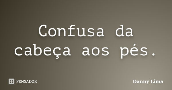 Confusa da cabeça aos pés.... Frase de Danny Lima.