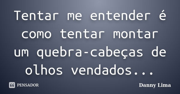 Tentar me entender é como tentar montar um quebra-cabeças de olhos vendados...... Frase de Danny Lima.