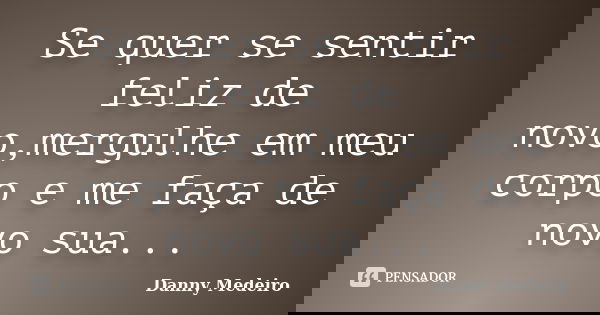 Se quer se sentir feliz de novo,mergulhe em meu corpo e me faça de novo sua...... Frase de Danny Medeiro.