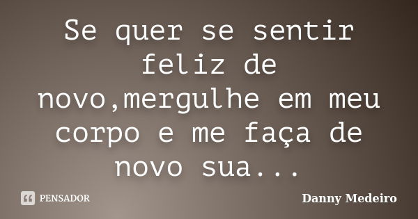 Se quer se sentir feliz de novo,mergulhe em meu corpo e me faça de novo sua...... Frase de Danny Medeiro.