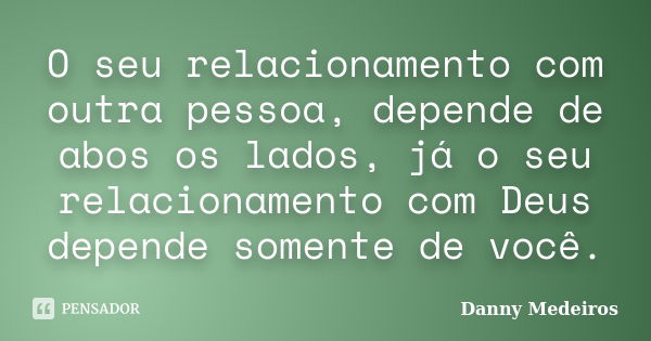 O seu relacionamento com outra pessoa, depende de abos os lados, já o seu relacionamento com Deus depende somente de você.... Frase de Danny Medeiros.