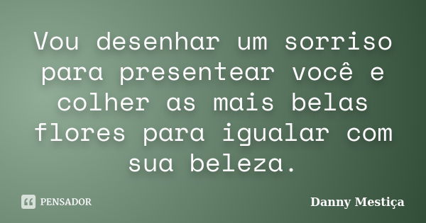 Vou desenhar um sorriso para presentear você e colher as mais belas flores para igualar com sua beleza.... Frase de Danny Mestiça.