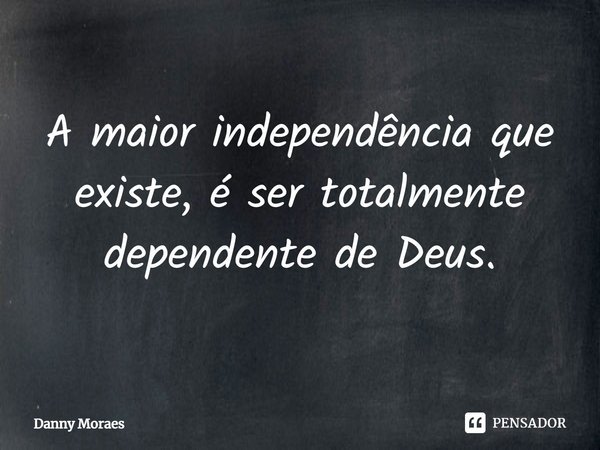 ⁠A maior independência que existe, é ser totalmente dependente de Deus.... Frase de Danny Moraes.