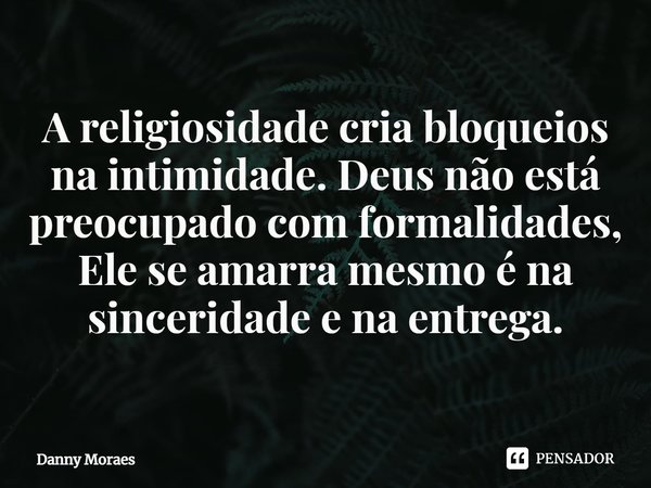 ⁠A religiosidade cria bloqueios na intimidade. Deus não está preocupado com formalidades, Ele se amarra mesmo é na sinceridade e na entrega.... Frase de Danny Moraes.