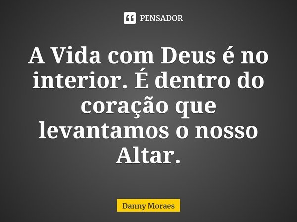⁠A Vida com Deus é no interior. É dentro do coração que levantamos o nosso Altar.... Frase de Danny Moraes.