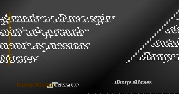 Agradar a Deus exige desistir de agradar totalmente as pessoas. Danny Moraes... Frase de Danny Moraes.