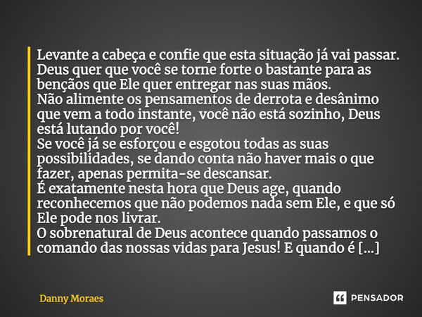 Levante a cabeça e confie que esta situação já vai passar. Deus quer que você se torne forte o bastante para as bençãos que Ele quer entregar nas suas mãos. Não... Frase de Danny Moraes.