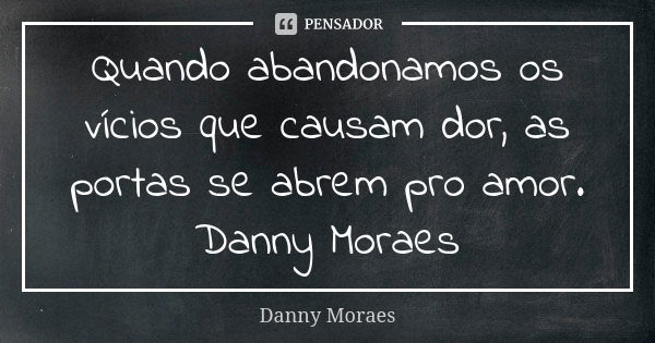Quando abandonamos os vícios que causam dor, as portas se abrem pro amor. Danny Moraes... Frase de Danny Moraes.