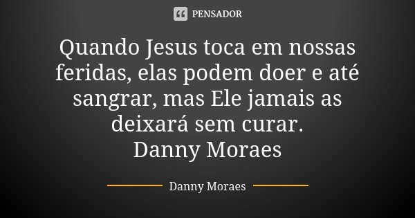 Quando Jesus toca em nossas feridas, elas podem doer e até sangrar, mas Ele jamais as deixará sem curar. Danny Moraes... Frase de Danny Moraes.