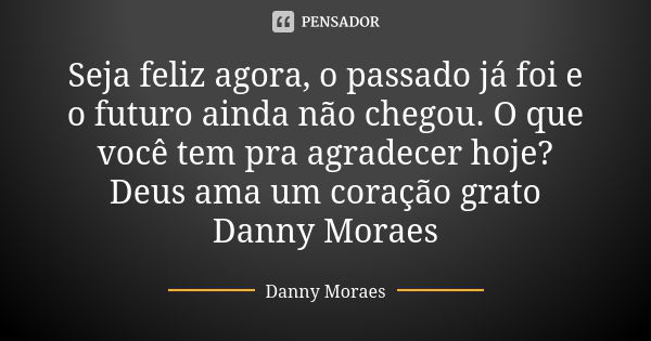 Seja feliz agora, o passado já foi e o futuro ainda não chegou. O que você tem pra agradecer hoje? Deus ama um coração grato Danny Moraes... Frase de Danny Moraes.