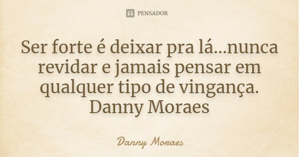 Ser forte é deixar pra lá...nunca revidar e jamais pensar em qualquer tipo de vingança. Danny Moraes... Frase de Danny Moraes.