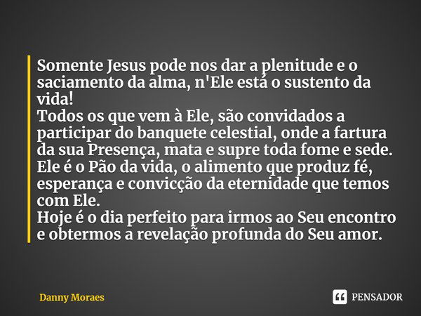 ⁠Somente Jesus pode nos dar a plenitude e o saciamento da alma, n'Ele está o sustento da vida!
Todos os que vem à Ele, são convidados a participar do banquete c... Frase de Danny Moraes.