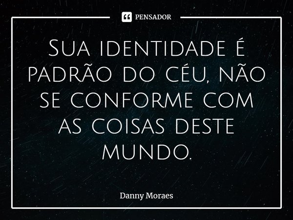 ⁠Sua identidade é padrão do céu, não se conforme com as coisas deste mundo.... Frase de Danny Moraes.