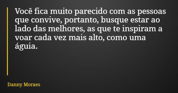 Você fica muito parecido com as pessoas que convive, portanto, busque estar ao lado das melhores, as que te inspiram a voar cada vez mais alto, como uma águia.... Frase de Danny Moraes.