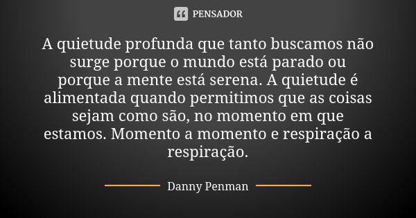 A quietude profunda que tanto buscamos não surge porque o mundo está parado ou porque a mente está serena. A quietude é alimentada quando permitimos que as cois... Frase de Danny Penman.