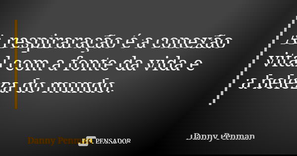 A respiraração é a conexão vital com a fonte da vida e a beleza do mundo.... Frase de Danny Penman.