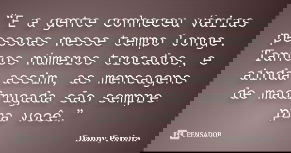 “E a gente conheceu várias pessoas nesse tempo longe. Tantos números trocados, e ainda assim, as mensagens de madrugada são sempre pra você.”... Frase de Danny Pereira.