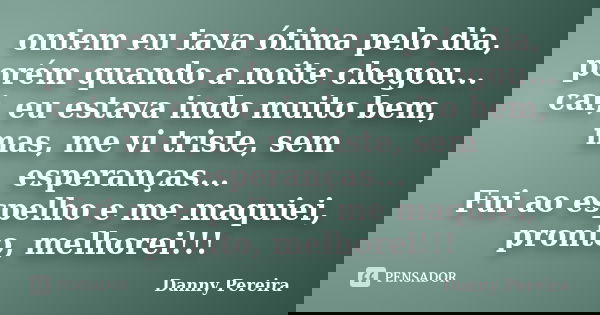 ontem eu tava ótima pelo dia, porém quando a noite chegou... cai, eu estava indo muito bem, mas, me vi triste, sem esperanças... Fui ao espelho e me maquiei, pr... Frase de Danny Pereira.