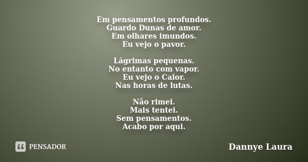 Em pensamentos profundos. Guardo Dunas de amor. Em olhares imundos. Eu vejo o pavor. Lágrimas pequenas. No entanto com vapor. Eu vejo o Calor. Nas horas de luta... Frase de Dannye Laura.