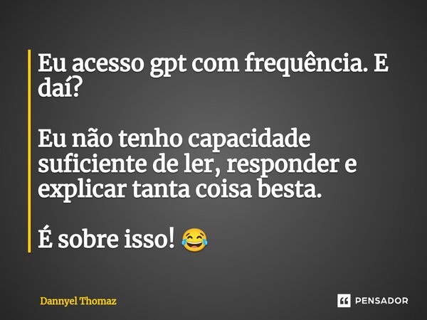 ⁠Eu acesso gpt com frequência. E daí? Eu não tenho capacidade suficiente de ler, responder e explicar tanta coisa besta. É sobre isso! 😂... Frase de Dannyel Thomaz.