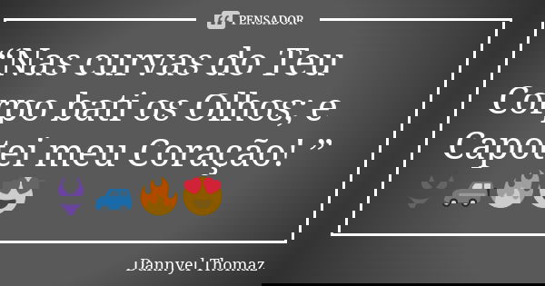 “Nas curvas do Teu Corpo bati os Olhos; e Capotei meu Coração! ”👙🚙🔥😍... Frase de Dannyel Thomaz.