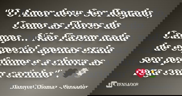 “O Amor deve Ser Regado, Como as Flores do Campo... Não Fazem nada de especial apenas exala seu perfume e a chuva as rega com carinho”.❤🌼... Frase de Dannyel Thomaz - Pensador.