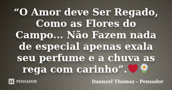 “O Amor deve Ser Regado, Como as Flores do Campo... Não Fazem nada de especial apenas exala seu perfume e a chuva as rega com carinho”.❤🌼... Frase de Dannyel Thomaz - Pensador.