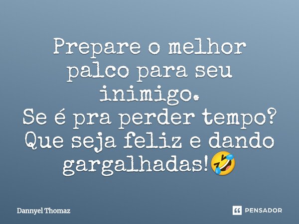Prepare o melhor palco para seu inimigo. Se é pra perder tempo? Que seja feliz e dando gargalhadas!🤣... Frase de Dannyel Thomaz.
