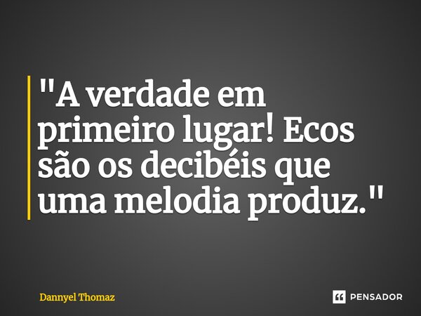 "A verdade em primeiro lugar! Ecos são os decibéis que uma melodia produz."... Frase de Dannyel Thomaz.