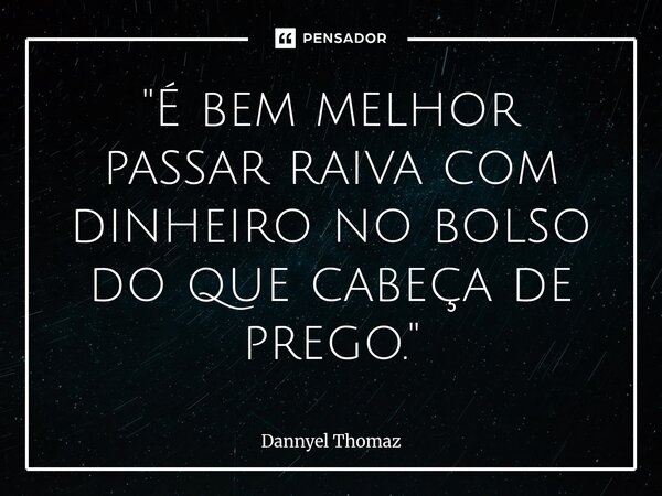 ⁠"É bem melhor passar raiva com dinheiro no bolso do que cabeça de prego."... Frase de Dannyel Thomaz.