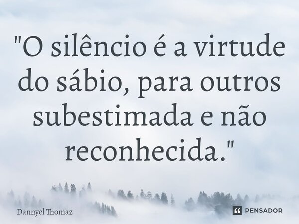 ⁠"O silêncio é a virtude do sábio, para outros subestimada e não reconhecida."... Frase de Dannyel Thomaz.
