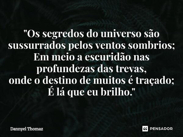 ⁠"Os segredos do universo são sussurrados pelos ventos sombrios; Em meio a escuridão nas profundezas das trevas, onde o destino de muitos é traçado; É lá q... Frase de Dannyel Thomaz.